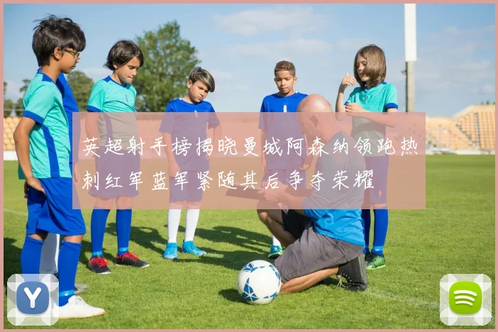 英超射手榜揭晓曼城阿森纳领跑热刺红军蓝军紧随其后争夺荣耀