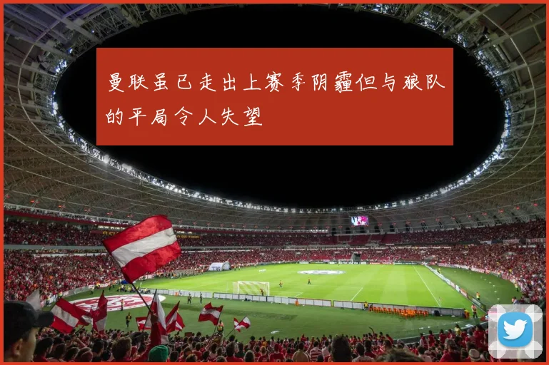 曼联虽已走出上赛季阴霾但与狼队的平局令人失望