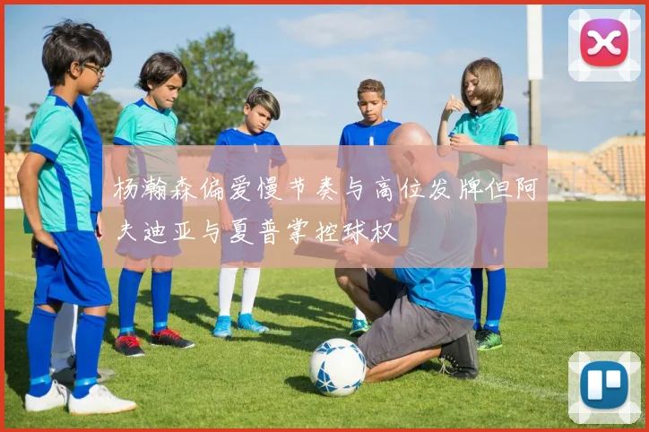 杨瀚森偏爱慢节奏与高位发牌但阿夫迪亚与夏普掌控球权