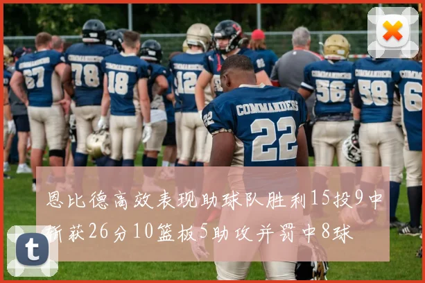 恩比德高效表现助球队胜利15投9中斩获26分10篮板5助攻并罚中8球