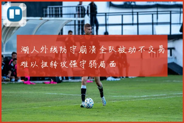 湖人外线防守崩溃全队被动不交易难以扭转攻强守弱局面