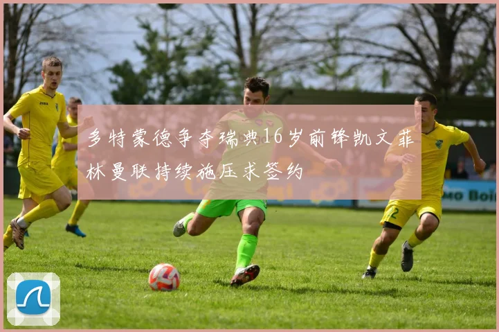 多特蒙德争夺瑞典16岁前锋凯文菲林曼联持续施压求签约