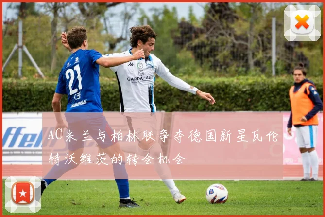 AC米兰与柏林联争夺德国新星瓦伦特沃维茨的转会机会