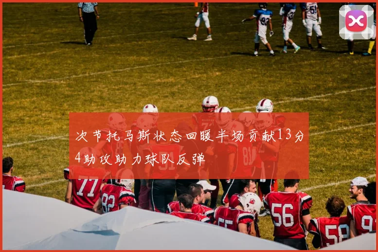 次节托马斯状态回暖半场贡献13分4助攻助力球队反弹