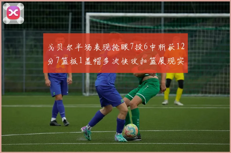 戈贝尔半场表现抢眼7投6中斩获12分7篮板1盖帽多次快攻扣篮展现实力