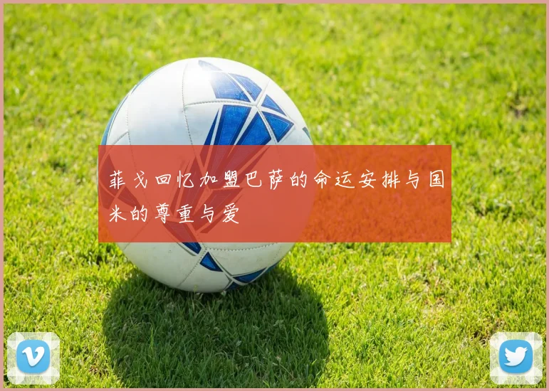 菲戈回忆加盟巴萨的命运安排与国米的尊重与爱