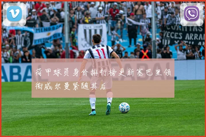 荷甲球员身价排行榜更新塞巴里领衔威尔曼紧随其后