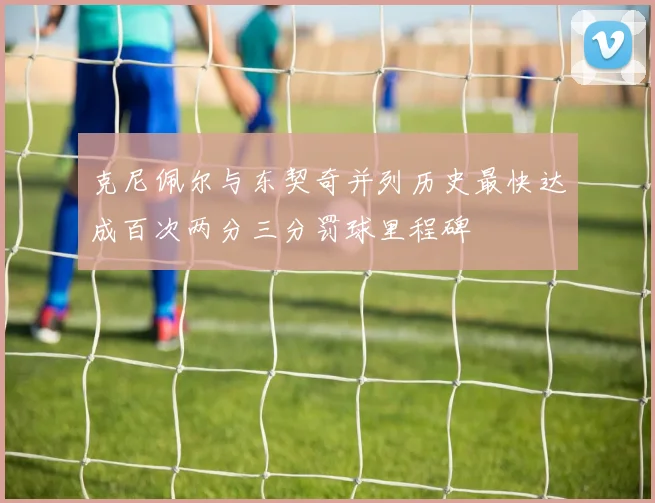 克尼佩尔与东契奇并列历史最快达成百次两分三分罚球里程碑