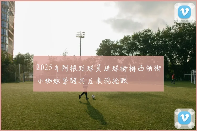 2025年阿根廷球员进球榜梅西领衔小蜘蛛紧随其后表现抢眼