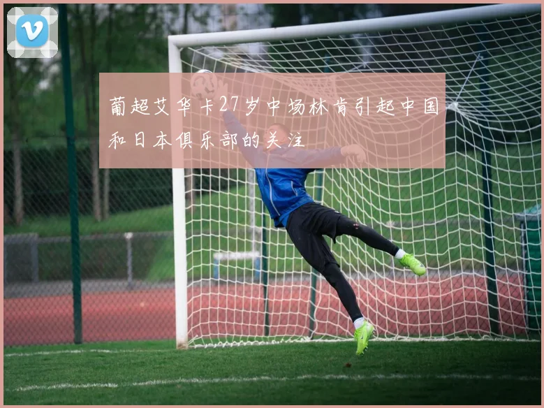 葡超艾华卡27岁中场林肯引起中国和日本俱乐部的关注