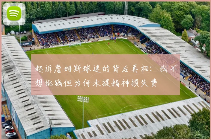 起诉詹姆斯球迷的背后真相：我不想讹钱但为何未提精神损失费