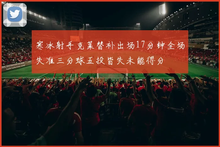 寒冰射手克莱替补出场17分钟全场失准三分球五投皆失未能得分