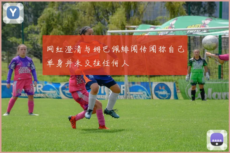 网红澄清与姆巴佩绯闻传闻称自己单身并未交往任何人