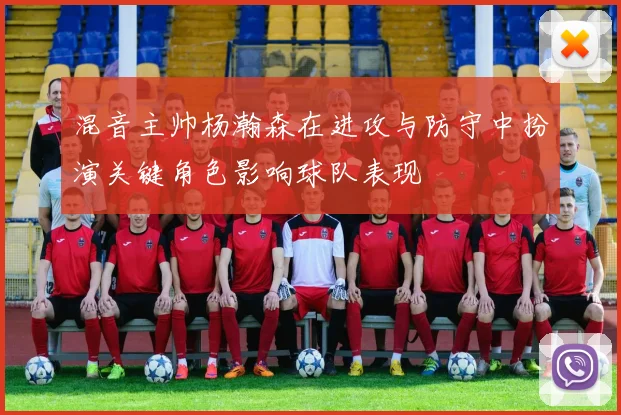混音主帅杨瀚森在进攻与防守中扮演关键角色影响球队表现