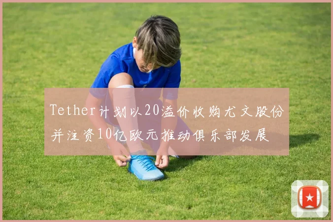 Tether计划以20溢价收购尤文股份并注资10亿欧元推动俱乐部发展