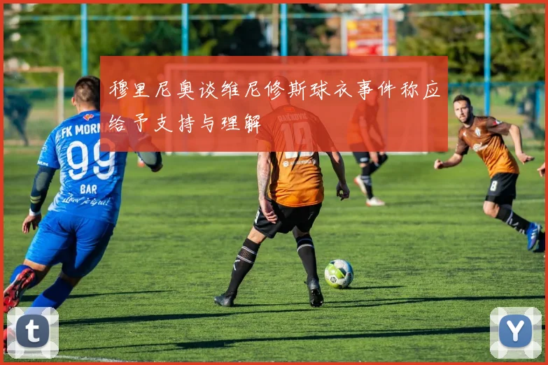 穆里尼奥谈维尼修斯球衣事件称应给予支持与理解