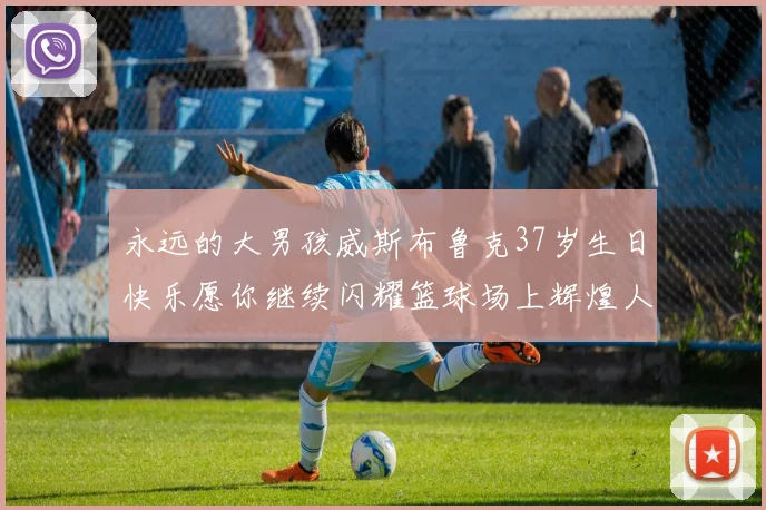 永远的大男孩威斯布鲁克37岁生日快乐愿你继续闪耀篮球场上辉煌人生