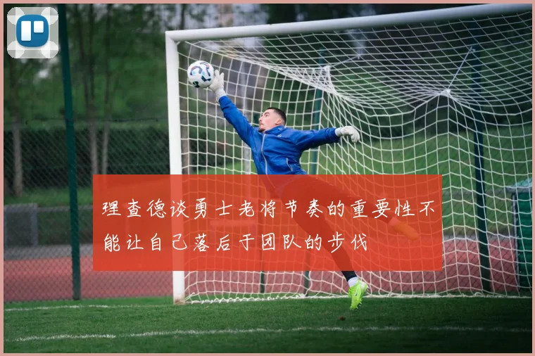 理查德谈勇士老将节奏的重要性不能让自己落后于团队的步伐