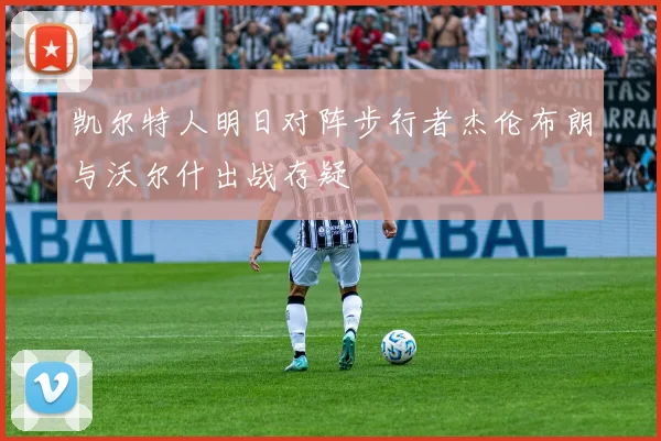 凯尔特人明日对阵步行者杰伦布朗与沃尔什出战存疑