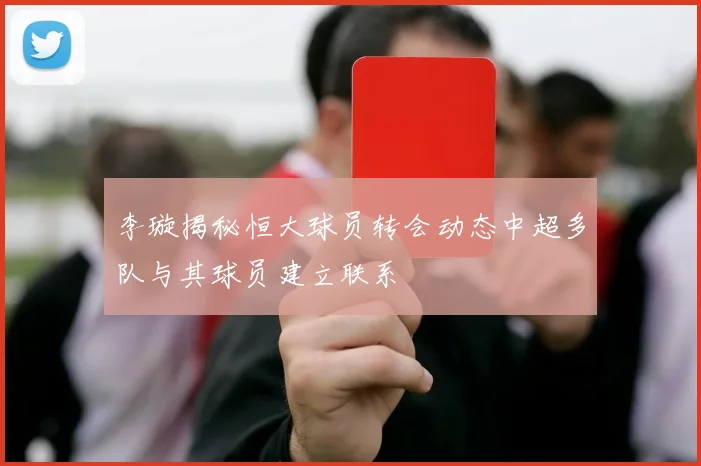 李璇揭秘恒大球员转会动态中超多队与其球员建立联系