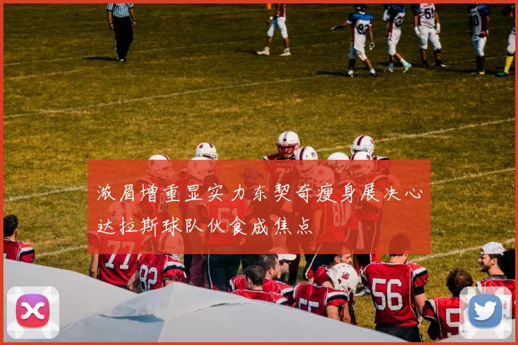 浓眉增重显实力东契奇瘦身展决心达拉斯球队伙食成焦点
