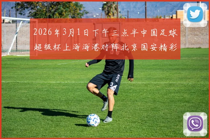 2026年3月1日下午三点半中国足球超级杯上海海港对阵北京国安精彩对决即将上演