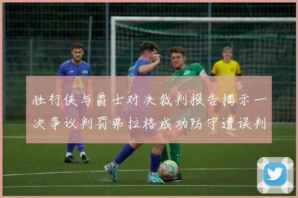 独行侠与爵士对决裁判报告揭示一次争议判罚弗拉格成功防守遭误判