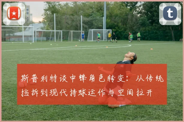 斯普利特谈中锋角色转变：从传统挡拆到现代持球运作与空间拉开