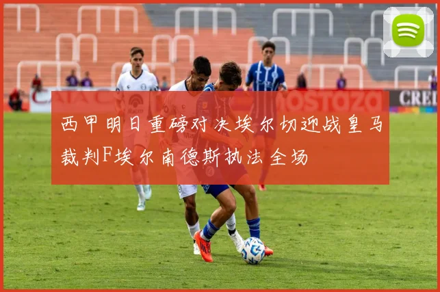 西甲明日重磅对决埃尔切迎战皇马裁判F埃尔南德斯执法全场