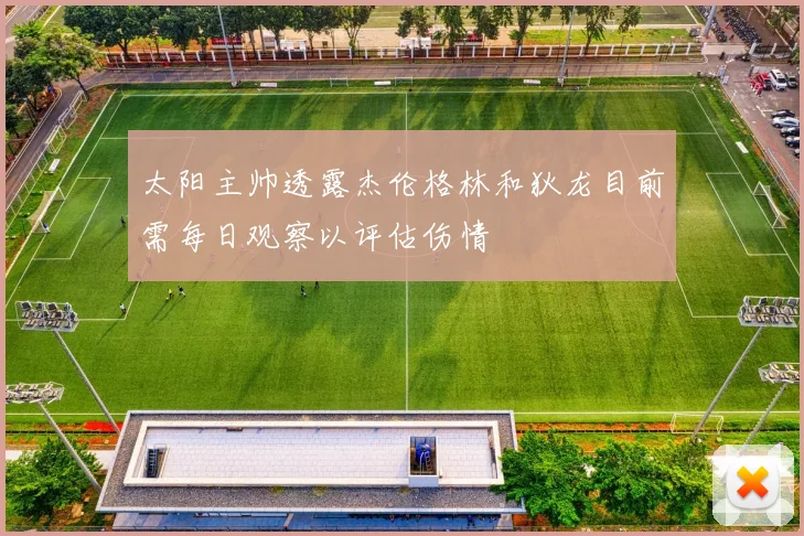 太阳主帅透露杰伦格林和狄龙目前需每日观察以评估伤情