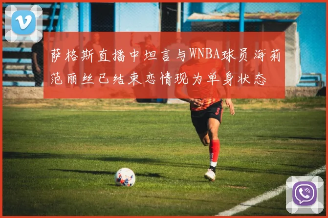 萨格斯直播中坦言与WNBA球员海莉范丽丝已结束恋情现为单身状态