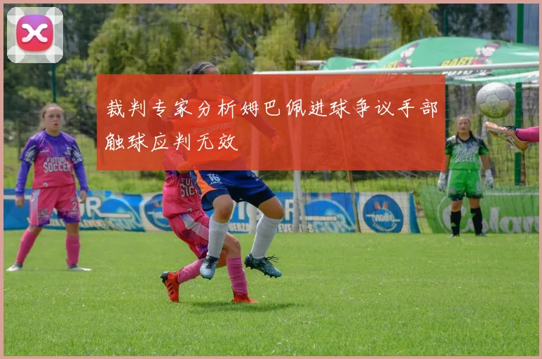 裁判专家分析姆巴佩进球争议手部触球应判无效